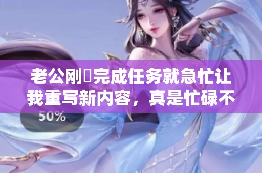 老公刚剛完成任务就急忙让我重写新内容，真是忙碌不停。