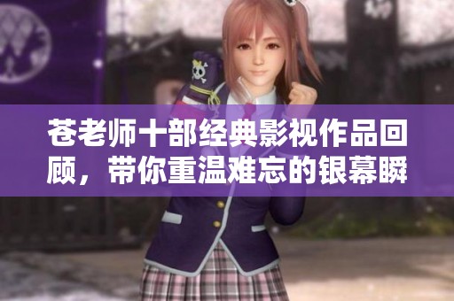 苍老师十部经典影视作品回顾，带你重温难忘的银幕瞬间