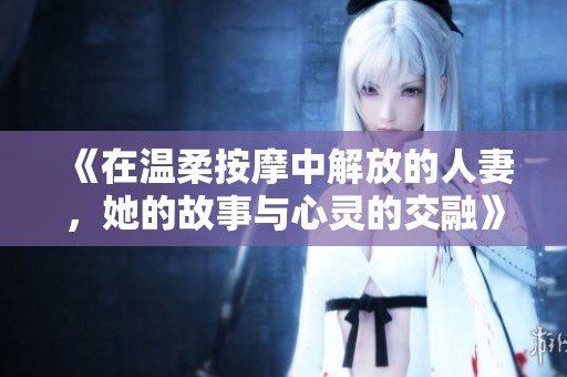 《在温柔按摩中解放的人妻，她的故事与心灵的交融》