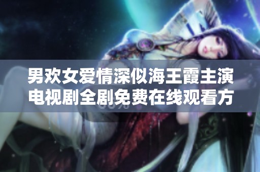 男欢女爱情深似海王霞主演电视剧全剧免费在线观看方法分享