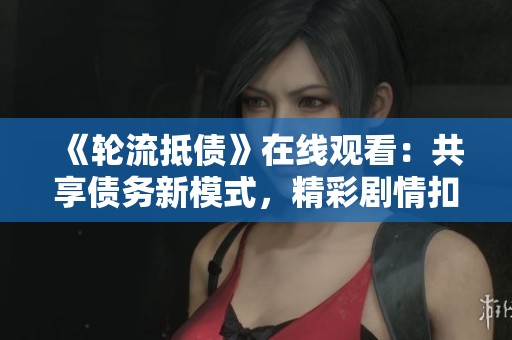 《轮流抵债》在线观看：共享债务新模式，精彩剧情扣人心弦