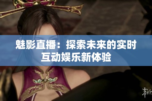 魅影直播：探索未来的实时互动娱乐新体验