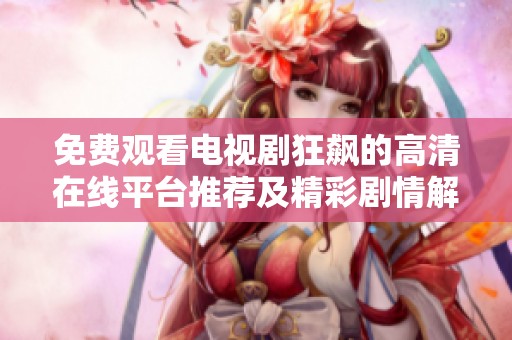 免费观看电视剧狂飙的高清在线平台推荐及精彩剧情解析