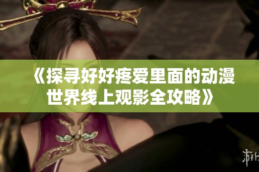 《探寻好好疼爱里面的动漫世界线上观影全攻略》