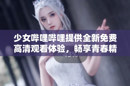 少女哔哩哔哩提供全新免费高清观看体验，畅享青春精彩内容