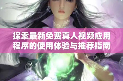 探索最新免费真人视频应用程序的使用体验与推荐指南