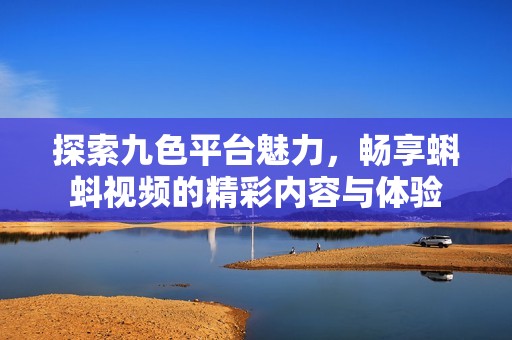 探索九色平台魅力，畅享蝌蚪视频的精彩内容与体验