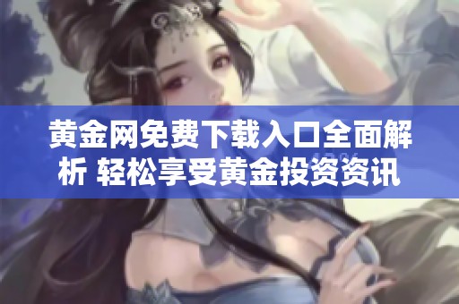 黄金网免费下载入口全面解析 轻松享受黄金投资资讯