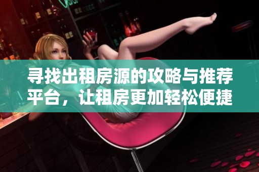 寻找出租房源的攻略与推荐平台，让租房更加轻松便捷