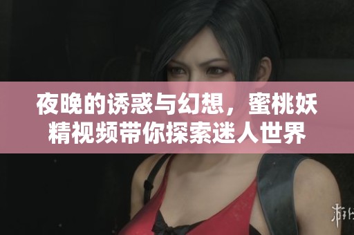夜晚的诱惑与幻想，蜜桃妖精视频带你探索迷人世界