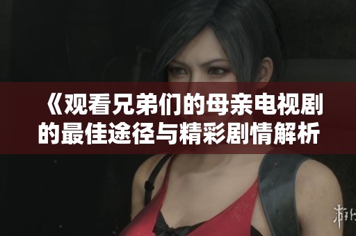 《观看兄弟们的母亲电视剧的最佳途径与精彩剧情解析》