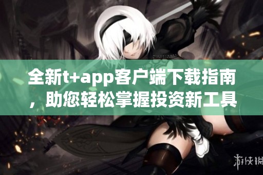 全新t+app客户端下载指南，助您轻松掌握投资新工具