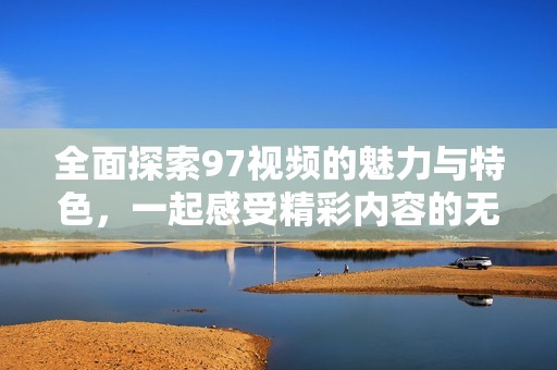 全面探索97视频的魅力与特色，一起感受精彩内容的无穷魅力