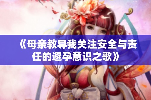 《母亲教导我关注安全与责任的避孕意识之歌》