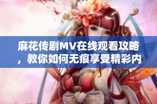 麻花传剧MV在线观看攻略，教你如何无痕享受精彩内容