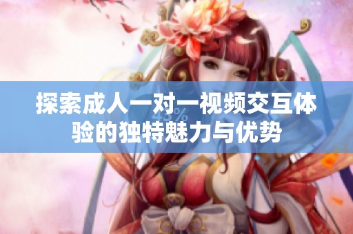 探索成人一对一视频交互体验的独特魅力与优势