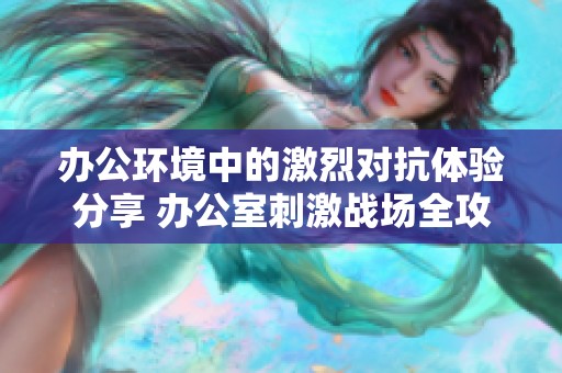 办公环境中的激烈对抗体验分享 办公室刺激战场全攻略