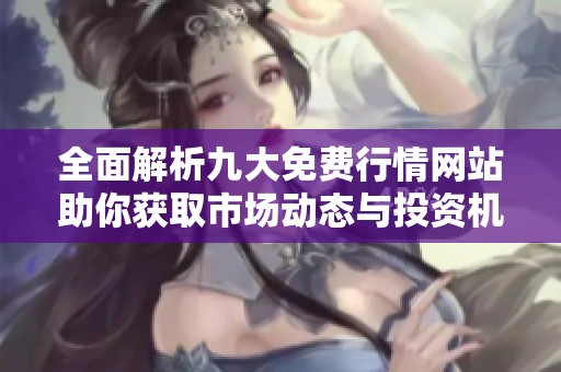 全面解析九大免费行情网站助你获取市场动态与投资机会