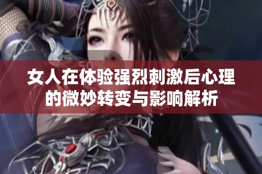 女人在体验强烈刺激后心理的微妙转变与影响解析