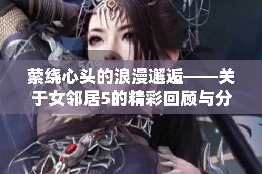 萦绕心头的浪漫邂逅——关于女邻居5的精彩回顾与分析
