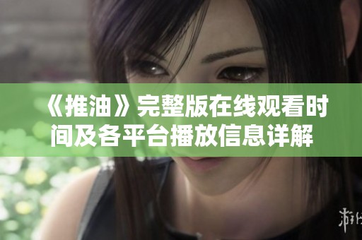 《推油》完整版在线观看时间及各平台播放信息详解