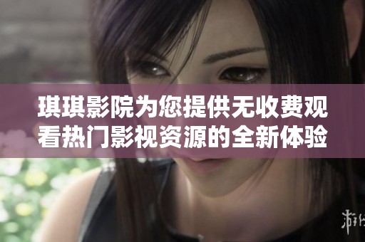琪琪影院为您提供无收费观看热门影视资源的全新体验