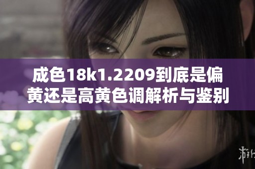 成色18k1.2209到底是偏黄还是高黄色调解析与鉴别技巧分享