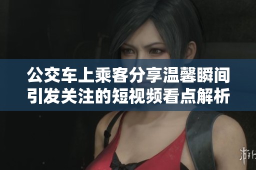公交车上乘客分享温馨瞬间引发关注的短视频看点解析