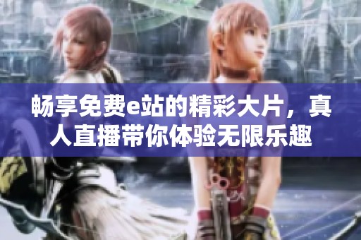 畅享免费e站的精彩大片，真人直播带你体验无限乐趣