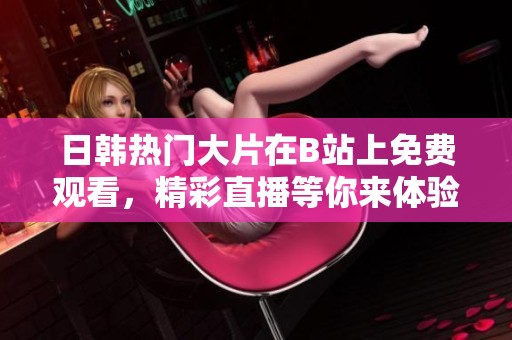 日韩热门大片在B站上免费观看，精彩直播等你来体验
