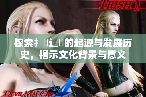 探索扌喿辶畐的起源与发展历史，揭示文化背景与意义