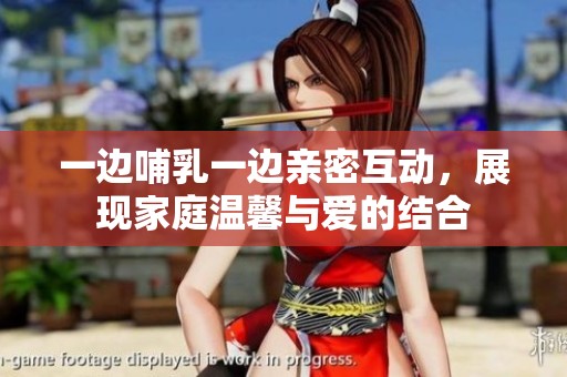 一边哺乳一边亲密互动，展现家庭温馨与爱的结合