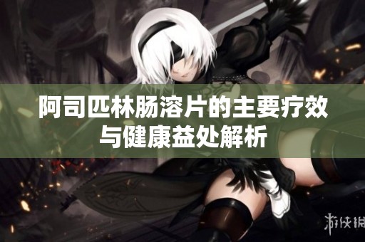 阿司匹林肠溶片的主要疗效与健康益处解析