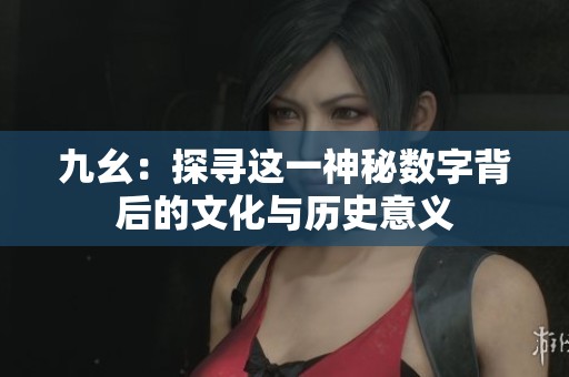 九幺：探寻这一神秘数字背后的文化与历史意义