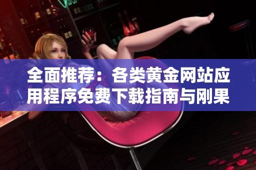 全面推荐：各类黄金网站应用程序免费下载指南与刚果特色分析