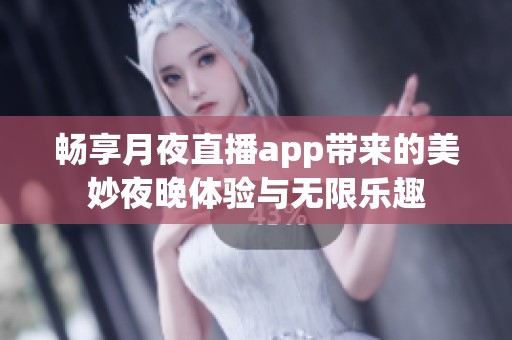 畅享月夜直播app带来的美妙夜晚体验与无限乐趣