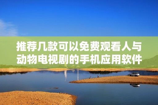 推荐几款可以免费观看人与动物电视剧的手机应用软件