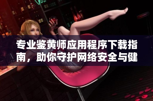 专业鉴黄师应用程序下载指南，助你守护网络安全与健康