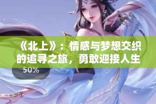 《北上》：情感与梦想交织的追寻之旅，勇敢迎接人生新的篇章