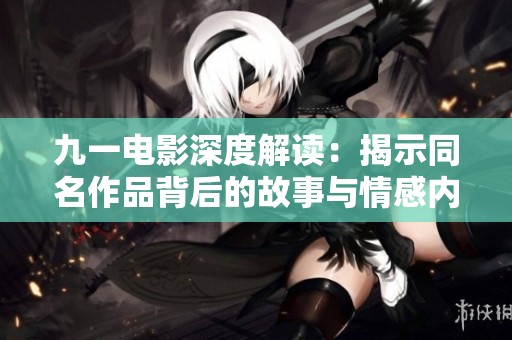 九一电影深度解读：揭示同名作品背后的故事与情感内核
