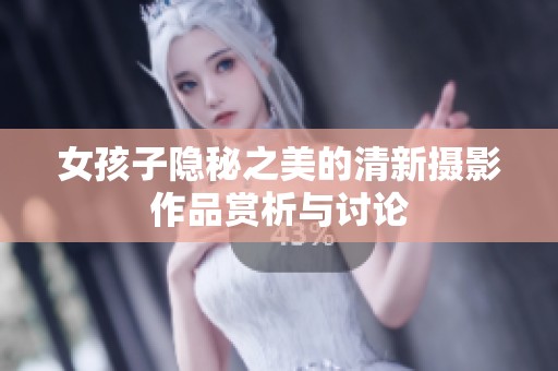 女孩子隐秘之美的清新摄影作品赏析与讨论