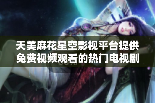 天美麻花星空影视平台提供免费视频观看的热门电视剧推荐