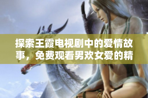 探索王霞电视剧中的爱情故事，免费观看男欢女爱的精彩瞬间