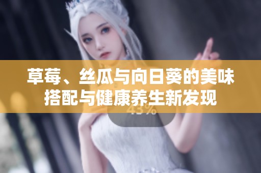 草莓、丝瓜与向日葵的美味搭配与健康养生新发现
