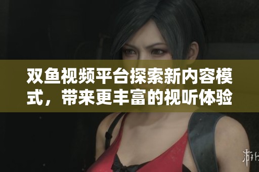 双鱼视频平台探索新内容模式，带来更丰富的视听体验