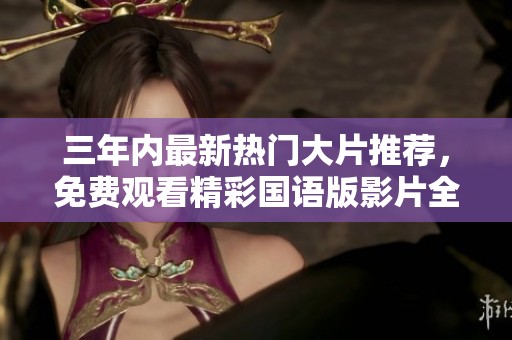 三年内最新热门大片推荐，免费观看精彩国语版影片全汇总