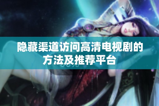隐藏渠道访问高清电视剧的方法及推荐平台