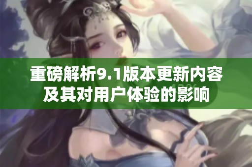 重磅解析9.1版本更新内容及其对用户体验的影响