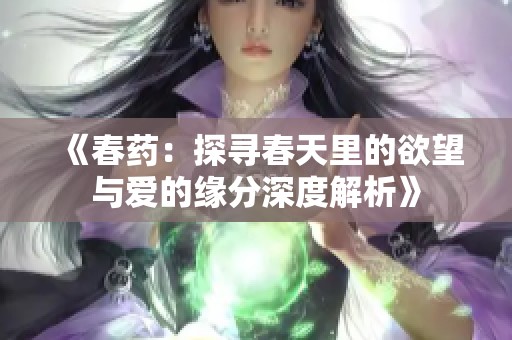 《春药：探寻春天里的欲望与爱的缘分深度解析》