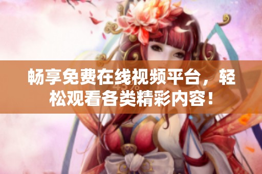畅享免费在线视频平台，轻松观看各类精彩内容！